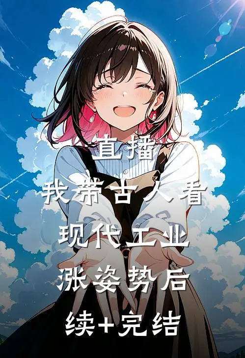 直播：我带古人看现代工业涨姿势后续+完结