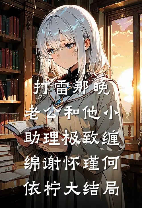打雷那晚，老公和他小助理极致缠绵谢怀瑾何依柠大结局