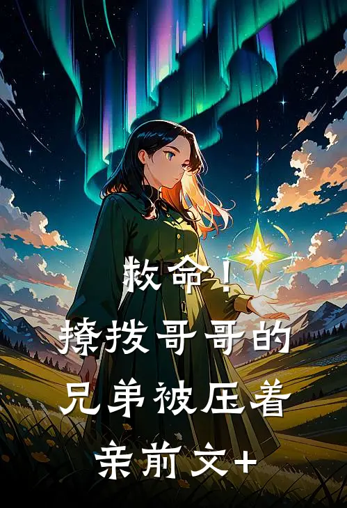 救命！撩拨哥哥的兄弟，被压着亲前文+