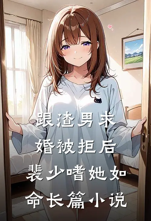跟渣男求婚被拒后，裴少嗜她如命长篇小说