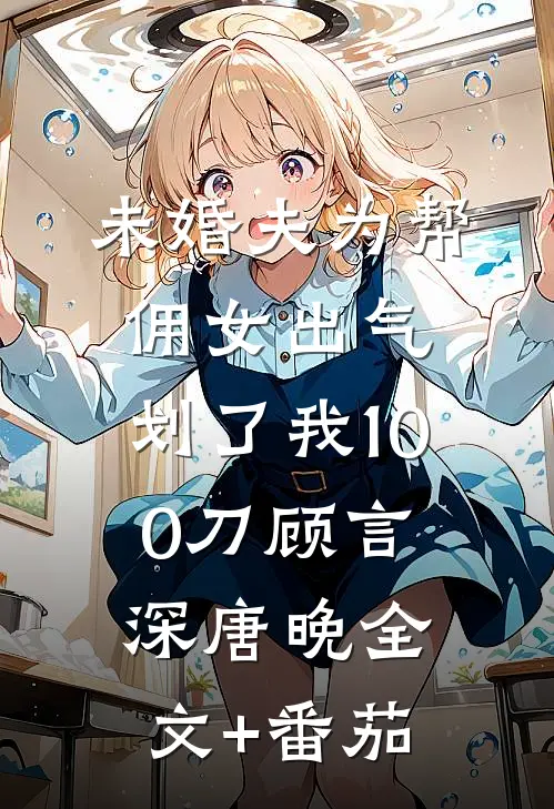 未婚夫为帮佣女出气，划了我100刀顾言深唐晚全文+番茄