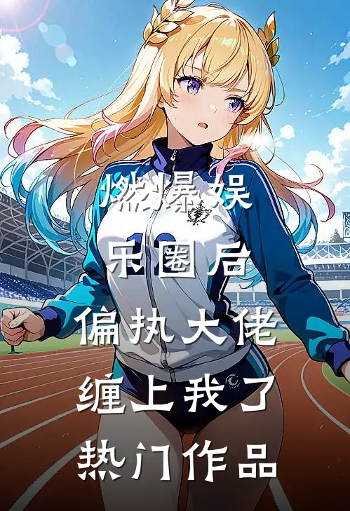 燃爆娱乐圈后，偏执大佬缠上我了热门作品