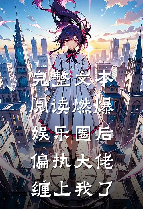 完整文本阅读燃爆娱乐圈后，偏执大佬缠上我了