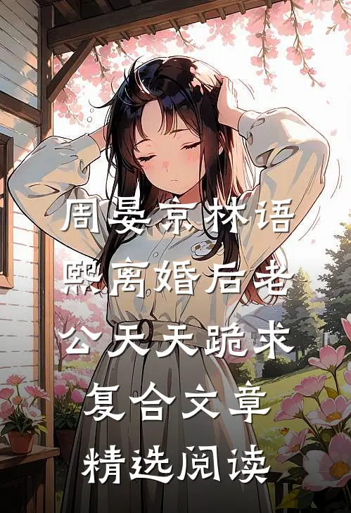 周晏京林语熙离婚后老公天天跪求复合文章精选阅读