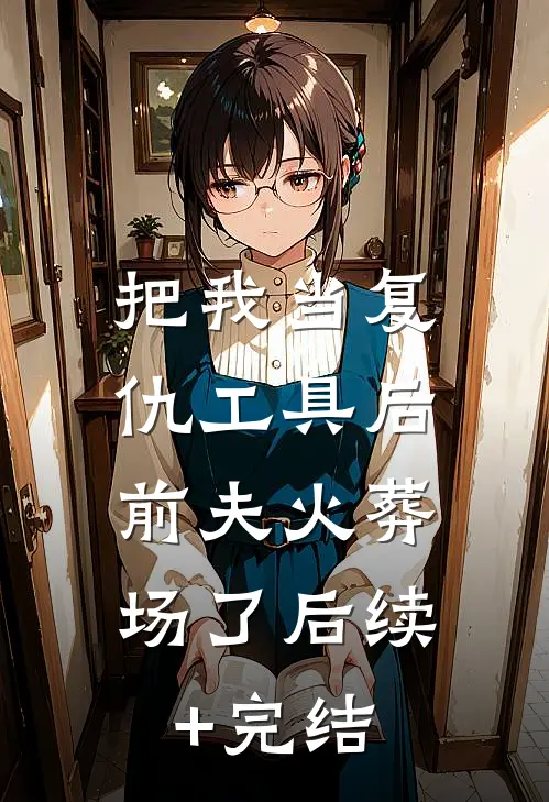 把我当复仇工具后，前夫火葬场了后续+完结