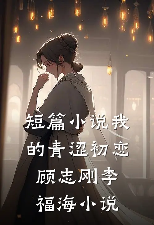 短篇我的青涩初恋顾志刚李福海在线阅读