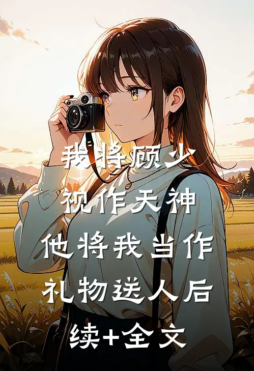 我将顾少视作天神，他将我当作礼物送人后续+全文