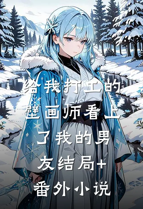 给我打工的壁画师看上了我的男友结局+番外小说