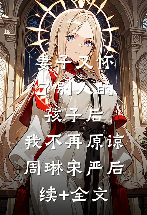 妻子又怀了别人的孩子后，我不再原谅周琳宋严后续+全文