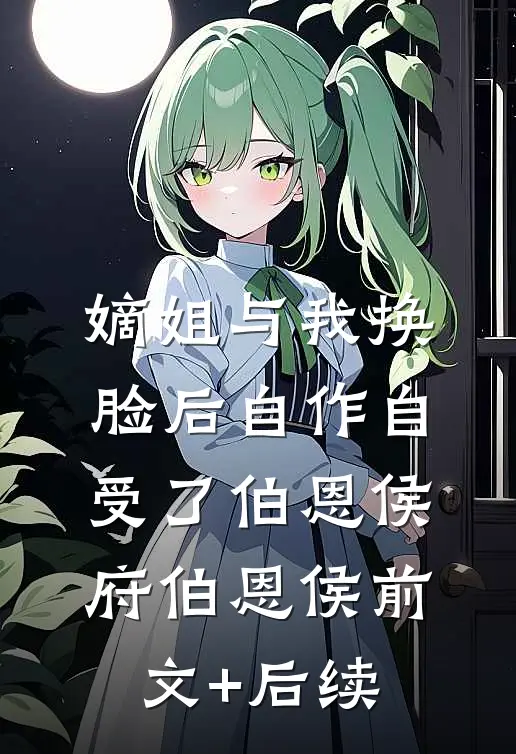 嫡姐与我换脸后自作自受了伯恩侯府伯恩侯前文+后续