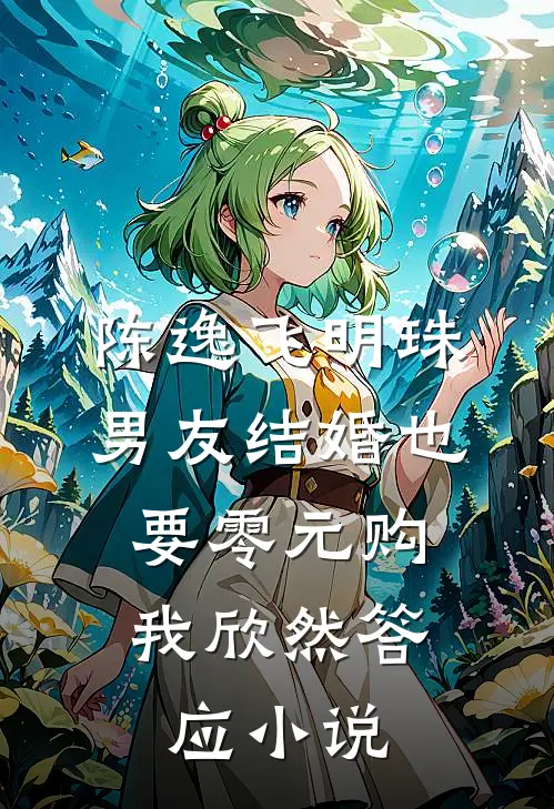陈逸飞明珠男友结婚也要零元购，我欣然答应小说