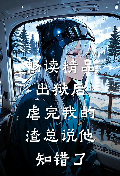 畅读精品出狱后，虐完我的渣总说他知错了