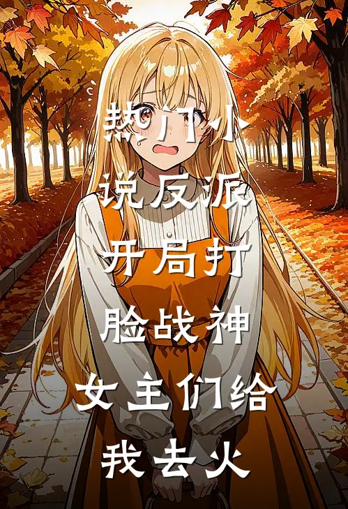热门反派开局打脸战神,女主们给我去火葬场了