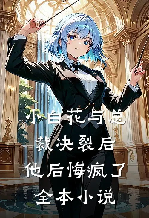 小白花与总裁决裂后,他后悔疯了全本