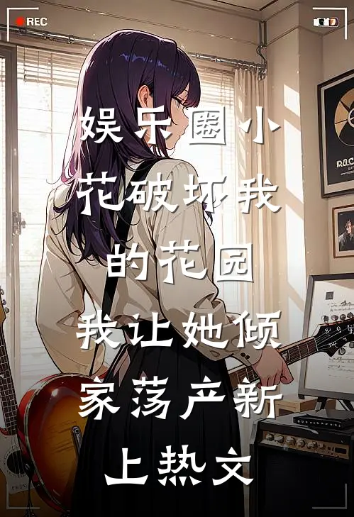 娱乐圈小花破坏我的花园，我让她倾家荡产新上热文