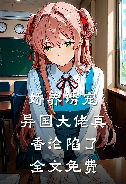 娇养诱宠,异国大佬真香沦陷了全文免费阅读
