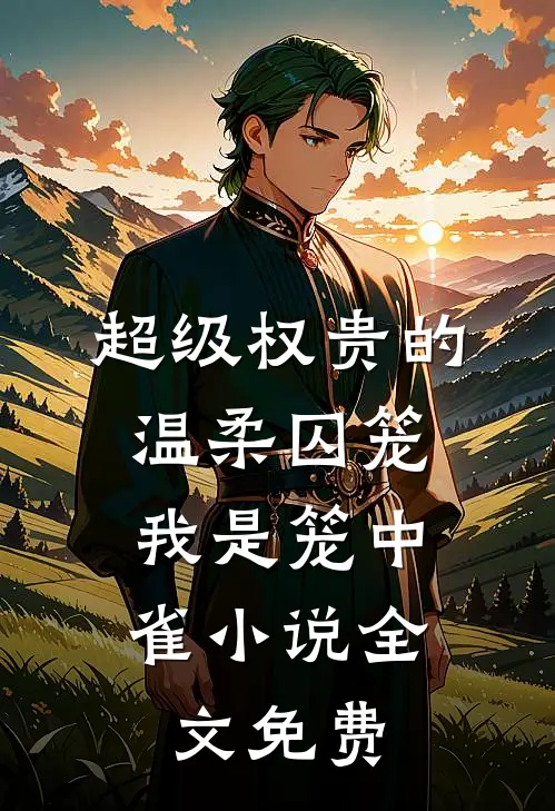 超级权贵的温柔囚笼,我是笼中雀全文免费观看