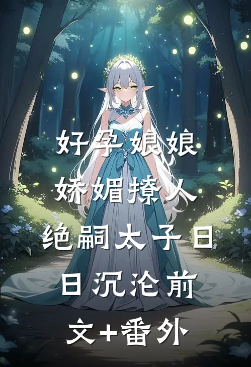 好孕娘娘娇媚撩人，绝嗣太子日日沉沦前文+番外