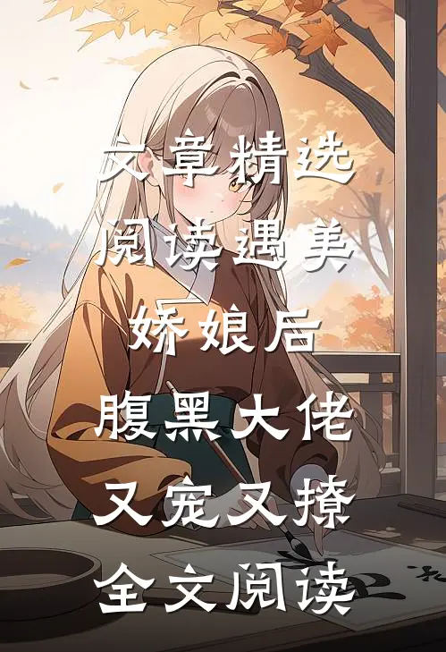 文章精选阅读遇美娇娘后,腹黑大佬又宠又撩全文阅读