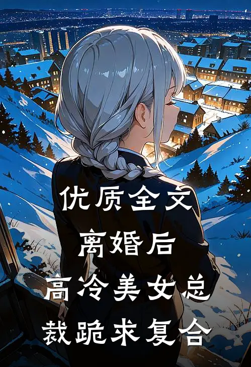 优质全文离婚后，高冷美女总裁跪求复合