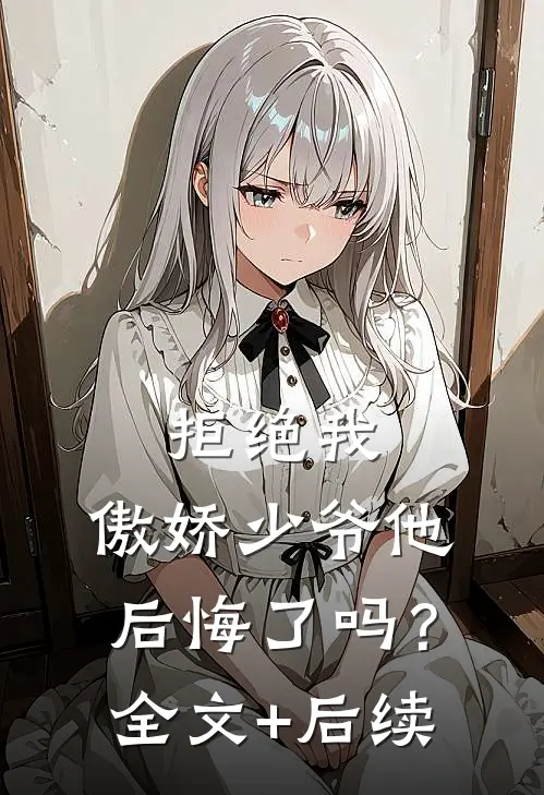 拒绝我，傲娇少爷他后悔了吗？全文+后续