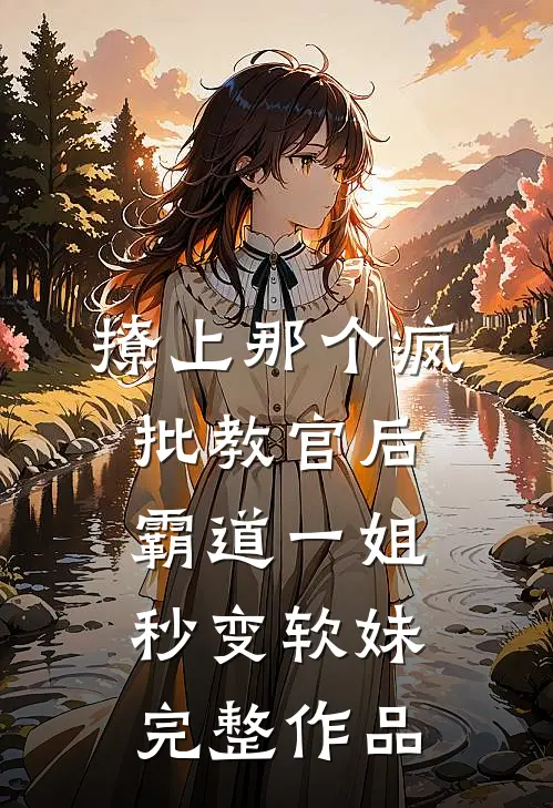 撩上那个疯批教官后，霸道一姐秒变软妹完整作品