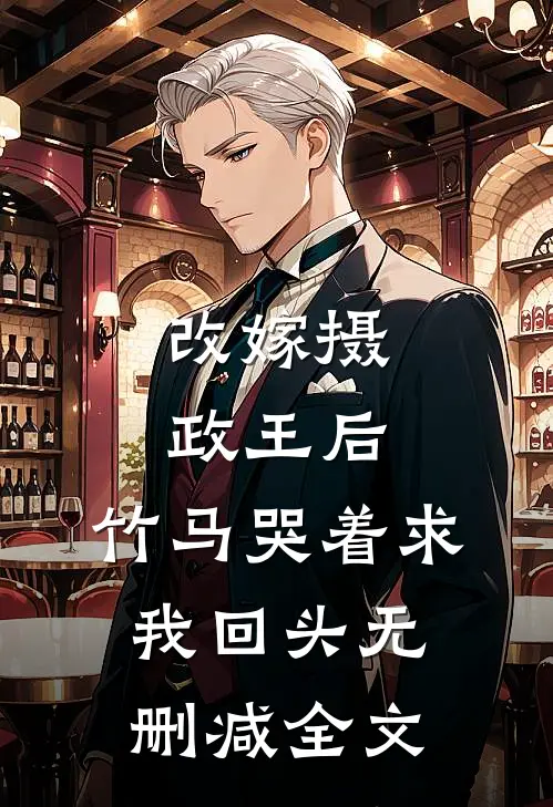 改嫁摄政王后，竹马哭着求我回头无删减全文