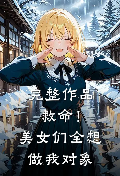 完整作品救命!美女们全想做我对象免费阅读