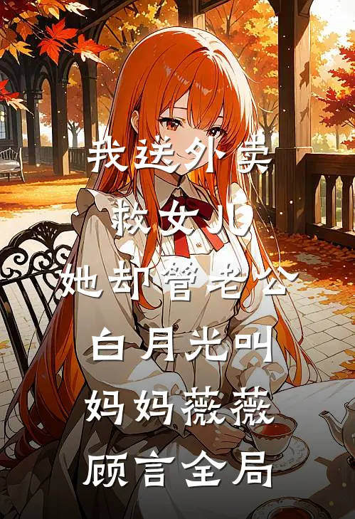 我送外卖救女儿，她却管老公白月光叫妈妈薇薇顾言全局