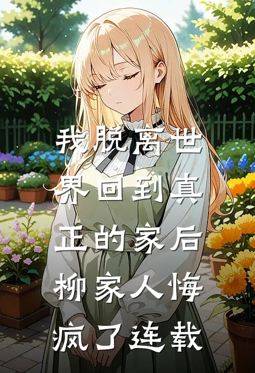 我脱离世界回到真正的家后,柳家人悔疯了连载完整版