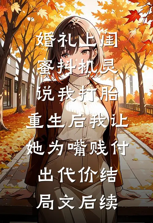 婚礼上闺蜜抖机灵说我打胎，重生后我让她为嘴贱付出代价结局文后续