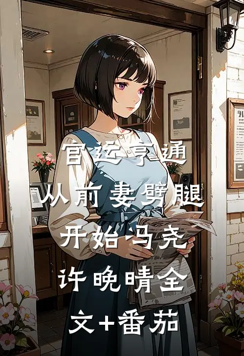官运亨通：从前妻劈腿开始冯尧许晚晴全文+番茄