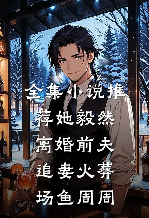 全集小说推荐她毅然离婚前夫追妻火葬场鱼周周