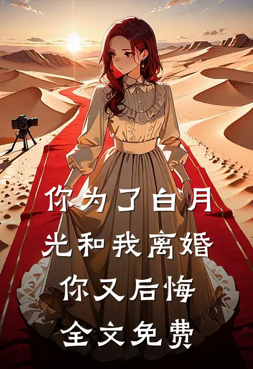 你为了白月光和我离婚,你又后悔全文免费