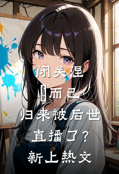 闭关涅槃而已，归来被后世直播了？新上热文