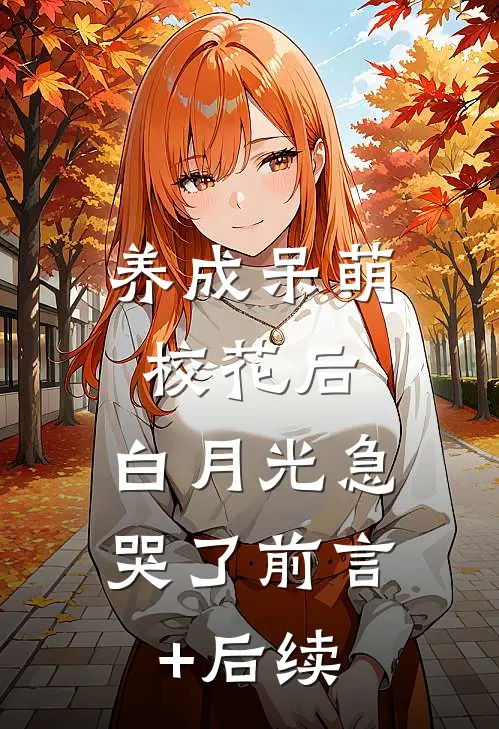 养成呆萌校花后，白月光急哭了前言+后续