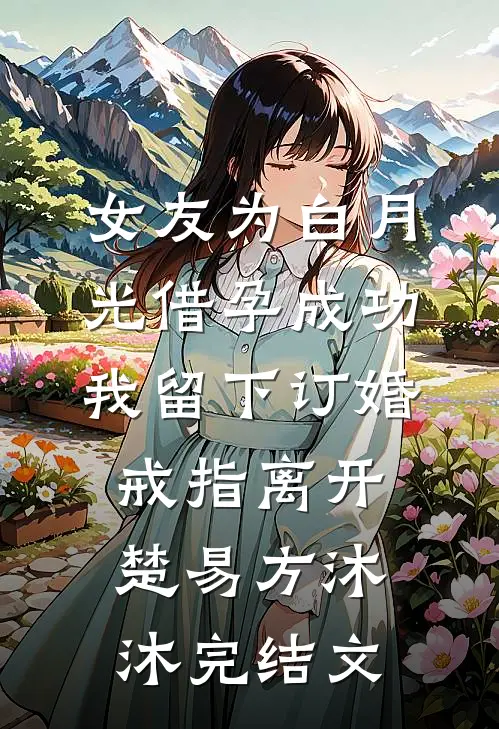 女友为白月光借孕成功，我留下订婚戒指离开楚易方沐沐完结文
