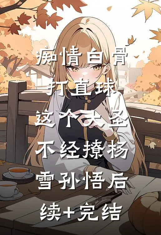 痴情白骨打直球，这个大圣不经撩杨雪孙悟后续+完结