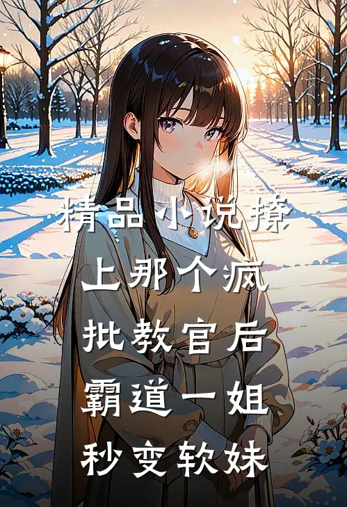 精品小说撩上那个疯批教官后，霸道一姐秒变软妹