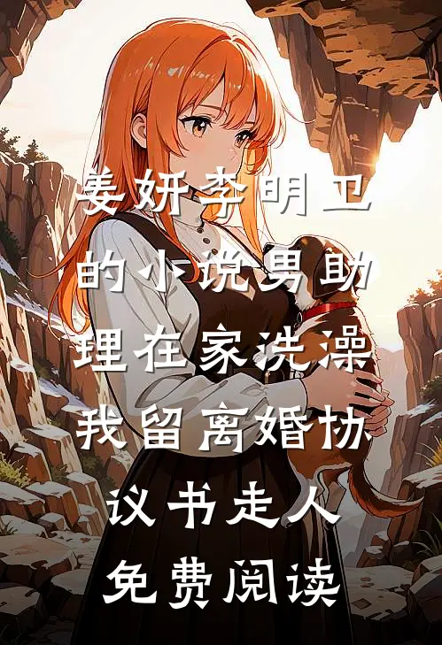 姜妍李明卫的小说男助理在家洗澡，我留离婚协议书走人免费阅读