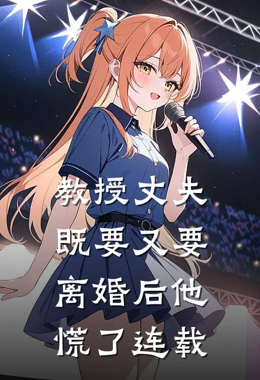 教授丈夫既要又要,离婚后他慌了连载