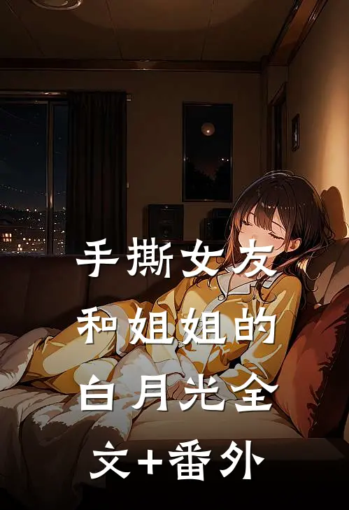 手撕女友和姐姐的白月光全文+番外