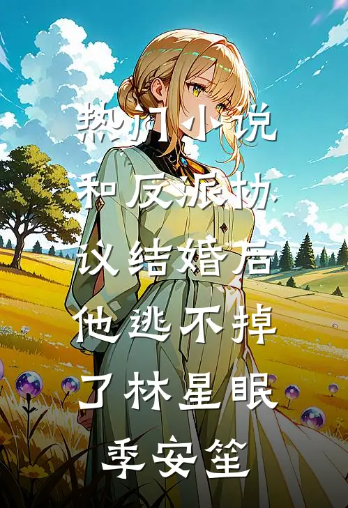 热门小说和反派协议结婚后，他逃不掉了林星眠季安笙