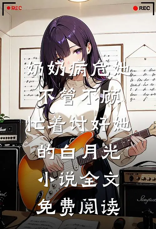 奶奶病危她不管不顾，忙着讨好她的白月光小说全文免费阅读