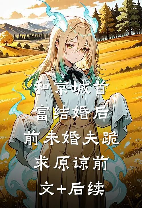 和京城首富结婚后，前未婚夫跪求原谅前文+后续