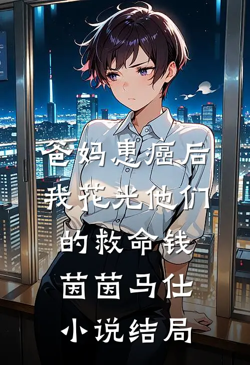 爸妈患癌后，我花光他们的救命钱茵茵马仕小说结局