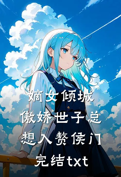 嫡女倾城，傲娇世子总想入赘侯门完结txt