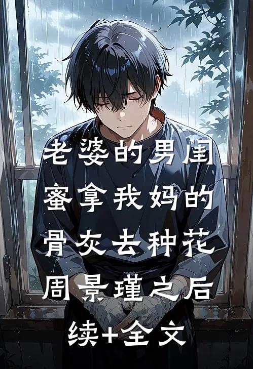 老婆的男闺蜜拿我妈的骨灰去种花周景瑾之后续+全文