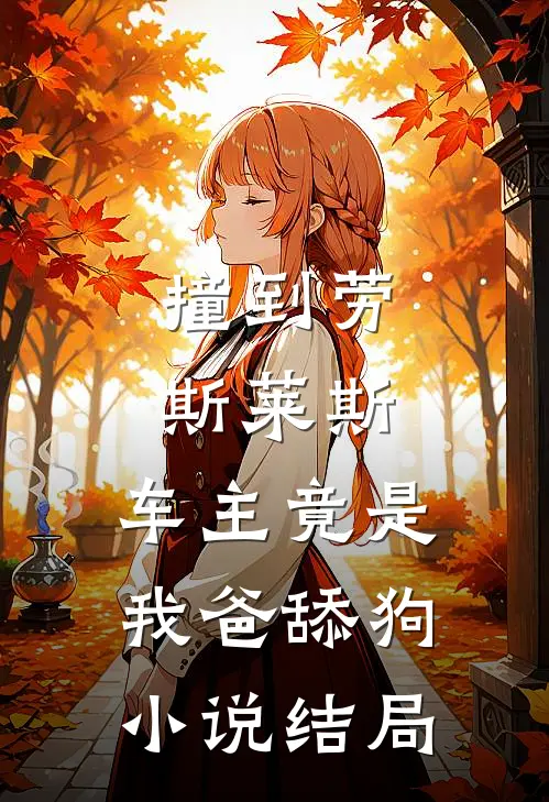 撞到劳斯莱斯，车主竟是我爸舔狗小说结局