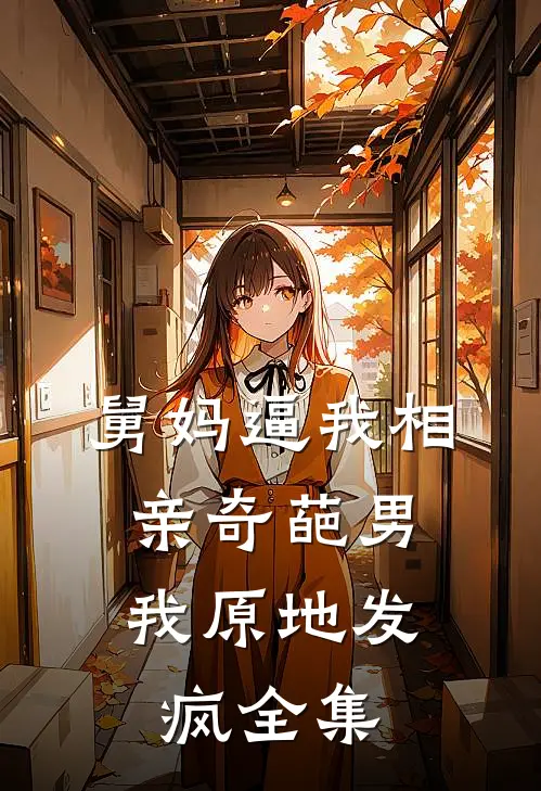 舅妈逼我相亲奇葩男，我原地发疯 全集
